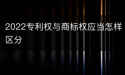 2022专利权与商标权应当怎样区分