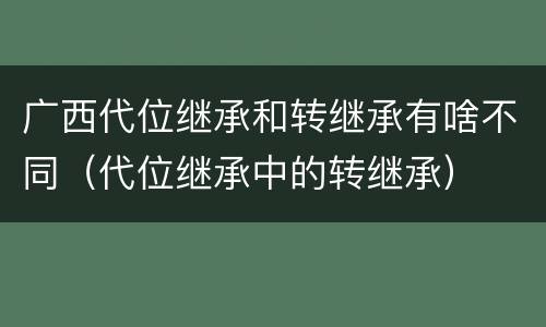 广西代位继承和转继承有啥不同（代位继承中的转继承）