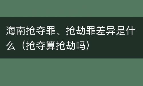 海南抢夺罪、抢劫罪差异是什么（抢夺算抢劫吗）