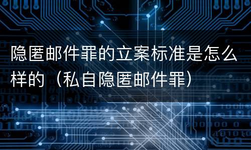 隐匿邮件罪的立案标准是怎么样的（私自隐匿邮件罪）