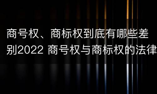 商号权、商标权到底有哪些差别2022 商号权与商标权的法律冲突与解决