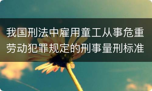 我国刑法中雇用童工从事危重劳动犯罪规定的刑事量刑标准是什么