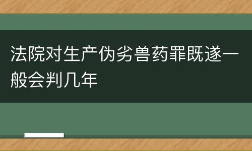 法院对生产伪劣兽药罪既遂一般会判几年