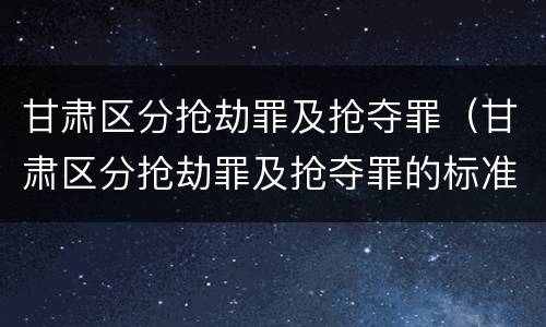 甘肃区分抢劫罪及抢夺罪（甘肃区分抢劫罪及抢夺罪的标准）
