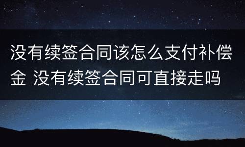没有续签合同该怎么支付补偿金 没有续签合同可直接走吗