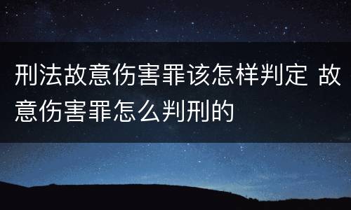 刑法故意伤害罪该怎样判定 故意伤害罪怎么判刑的
