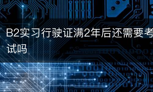B2实习行驶证满2年后还需要考试吗