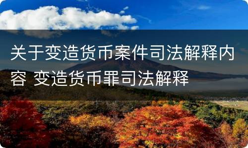 关于变造货币案件司法解释内容 变造货币罪司法解释