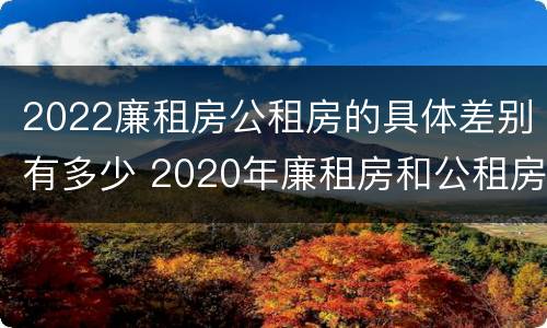 2022廉租房公租房的具体差别有多少 2020年廉租房和公租房的区别