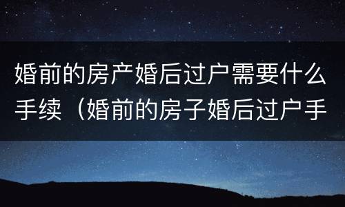 婚前的房产婚后过户需要什么手续（婚前的房子婚后过户手续）