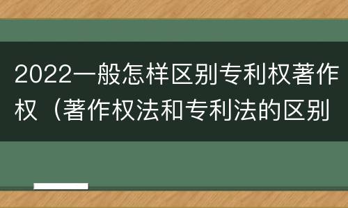 2022一般怎样区别专利权著作权（著作权法和专利法的区别）