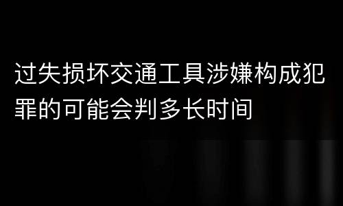 过失损坏交通工具涉嫌构成犯罪的可能会判多长时间