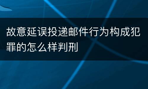 故意延误投递邮件行为构成犯罪的怎么样判刑