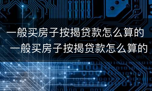 一般买房子按揭贷款怎么算的 一般买房子按揭贷款怎么算的呢