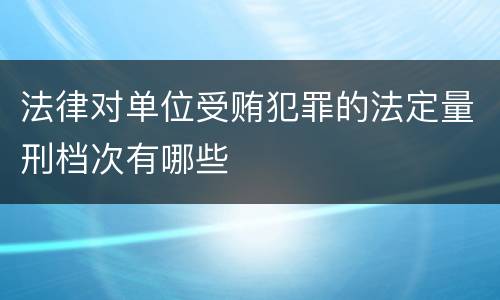 法律对单位受贿犯罪的法定量刑档次有哪些