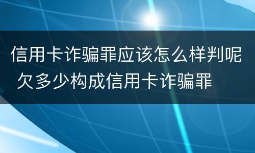 信用卡诈骗罪应该怎么样判呢 欠多少构成信用卡诈骗罪