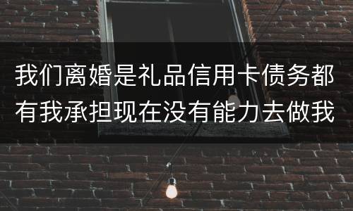 我们离婚是礼品信用卡债务都有我承担现在没有能力去做我该怎么办