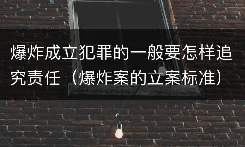 爆炸成立犯罪的一般要怎样追究责任（爆炸案的立案标准）