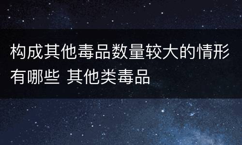 构成其他毒品数量较大的情形有哪些 其他类毒品