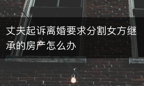 丈夫起诉离婚要求分割女方继承的房产怎么办