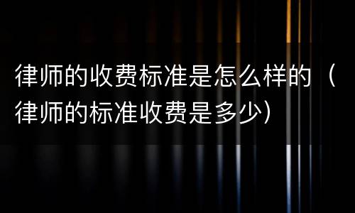 律师的收费标准是怎么样的（律师的标准收费是多少）