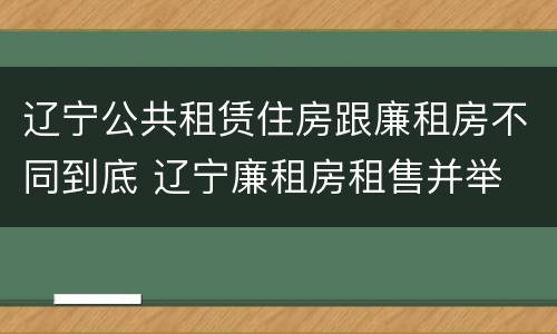 辽宁公共租赁住房跟廉租房不同到底 辽宁廉租房租售并举