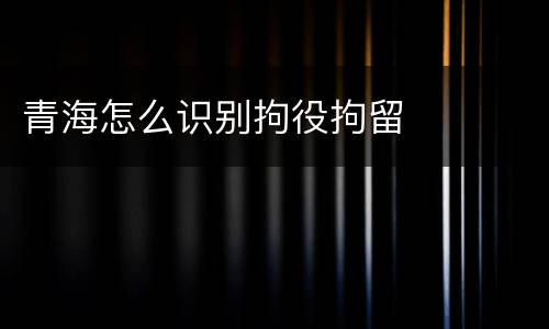 青海怎么识别拘役拘留