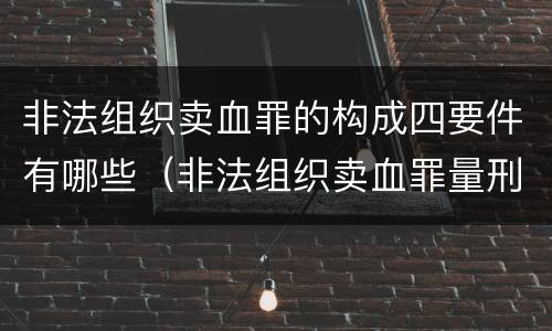 非法组织卖血罪的构成四要件有哪些（非法组织卖血罪量刑标准）