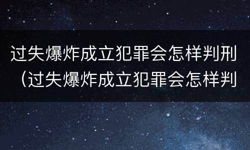 过失爆炸成立犯罪会怎样判刑（过失爆炸成立犯罪会怎样判刑呢）