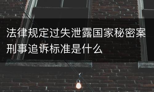 法律规定过失泄露国家秘密案刑事追诉标准是什么
