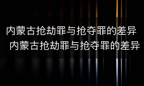 内蒙古抢劫罪与抢夺罪的差异 内蒙古抢劫罪与抢夺罪的差异是