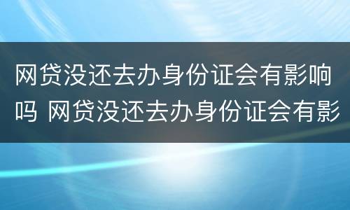 网贷没还去办身份证会有影响吗 网贷没还去办身份证会有影响吗怎么办