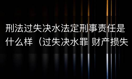 刑法过失决水法定刑事责任是什么样（过失决水罪 财产损失标准）