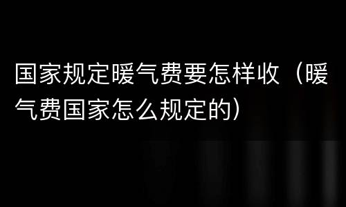 国家规定暖气费要怎样收（暖气费国家怎么规定的）