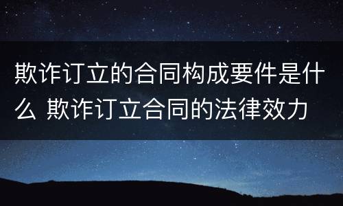 欺诈订立的合同构成要件是什么 欺诈订立合同的法律效力