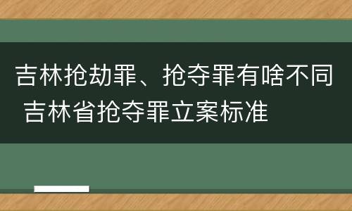 吉林抢劫罪、抢夺罪有啥不同 吉林省抢夺罪立案标准