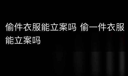 偷件衣服能立案吗 偷一件衣服能立案吗