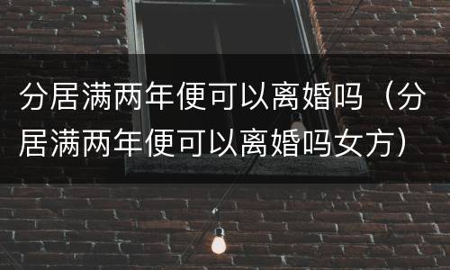 分居满两年便可以离婚吗（分居满两年便可以离婚吗女方）