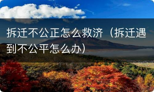 拆迁不公正怎么救济（拆迁遇到不公平怎么办）