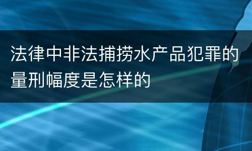 法律中非法捕捞水产品犯罪的量刑幅度是怎样的