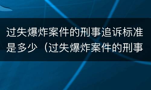 过失爆炸案件的刑事追诉标准是多少（过失爆炸案件的刑事追诉标准是多少条）