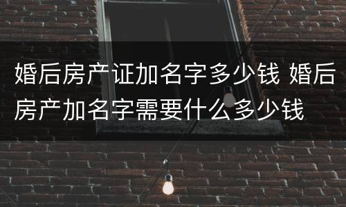 婚后房产证加名字多少钱 婚后房产加名字需要什么多少钱