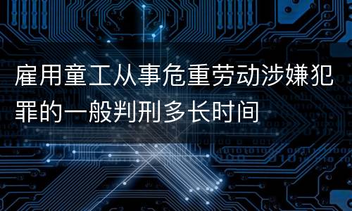 雇用童工从事危重劳动涉嫌犯罪的一般判刑多长时间