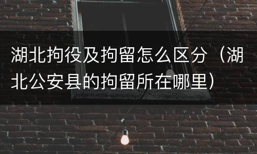 湖北拘役及拘留怎么区分（湖北公安县的拘留所在哪里）