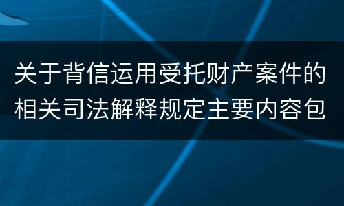 关于背信运用受托财产案件的相关司法解释规定主要内容包括什么