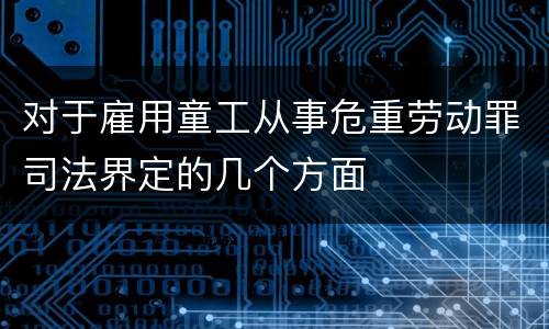 对于雇用童工从事危重劳动罪司法界定的几个方面
