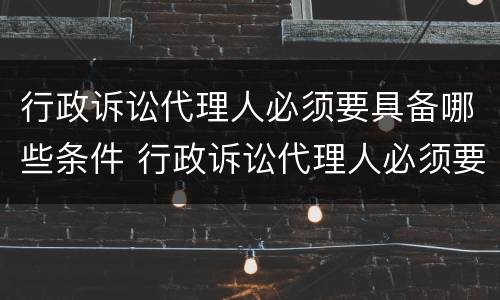 行政诉讼代理人必须要具备哪些条件 行政诉讼代理人必须要具备哪些条件和资格