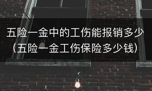 五险一金中的工伤能报销多少（五险一金工伤保险多少钱）