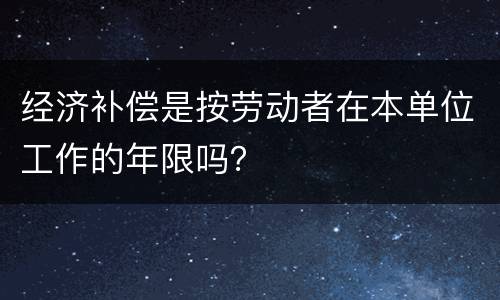 经济补偿是按劳动者在本单位工作的年限吗？