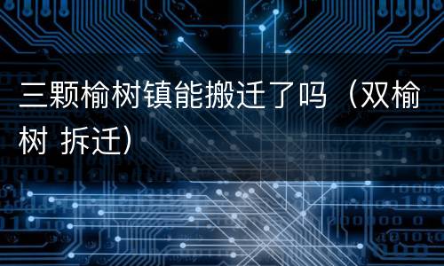 三颗榆树镇能搬迁了吗（双榆树 拆迁）